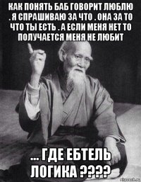 как понять баб говорит люблю . я спрашиваю за что . она за то что ты есть . а если меня нет то получается меня не любит ... где ебтель логика ????