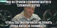 мы встроили сложную шутку в сложную шутку чтобы вы могли нихуя не понять пока нихуя не понимаете