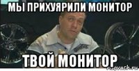 мы прихуярили монитор твой монитор