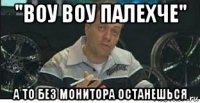 "воу воу палехче" а то без монитора останешься