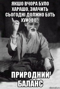 якшо вчора було харашо, значить сьогодні должно буть хуйово - природний баланс