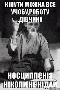 кінути можна все учобу,роботу ,дівчину носциплєнія ніколи не кідай