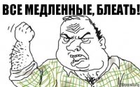 ВСЕ МЕДЛЕННЫЕ, БЛЕАТЬ!