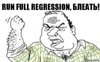 Run full Regression, БЛЕАТЬ!