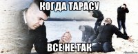 когда тарасу все не так