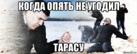 когда опять не угодил тарасу