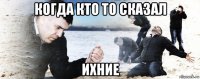 когда кто то сказал ихние