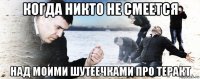 когда никто не смеется над моими шутеечками про теракт