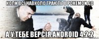 коли всі навколо грають в pokemon go а у тебе версія android 4.2.2