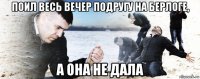 поил весь вечер подругу на берлоге, а она не дала