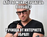 алё ты меня слушаешь вообще? ручища от интернете убрал!