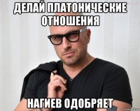 делай платонические отношения нагиев одобряет