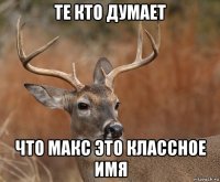 те кто думает что макс это классное имя