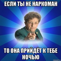 если ты не наркоман то она прийдёт к тебе ночью