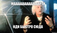 маааааааааааааарти иди быстро сюда