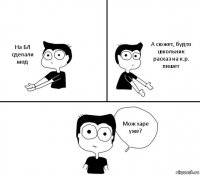 На БЛ сделали мод А сюжет, будто школьник расказ на к.р. пишет Мож харе уже?