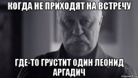 когда не приходят на встречу где-то грустит один леонид аргадич