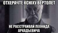 отхерачте ксюху вертолет не расстраивай леонида аркадьевича