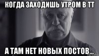 когда заходишь утром в тт а там нет новых постов...