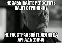 не забывайте репостить нашу страничку не расстраивайте леонида аркадьевича