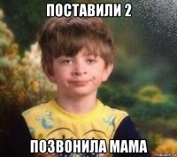 поставили 2 позвонила мама