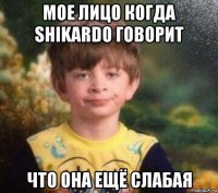 мое лицо когда shikardo говорит что она ещё слабая