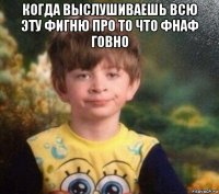 когда выслушиваешь всю эту фигню про то что фнаф говно 