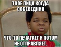 твое лицо когда собеседник что-то печатает и потом не отправляет.