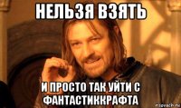 нельзя взять и просто так уйти с фантастиккрафта