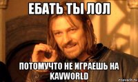 ебать ты лол потомучто не играешь на kavworld