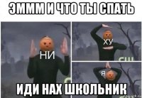 эммм и что ты спать иди нах школьник