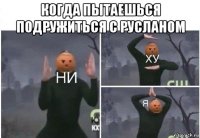 когда пытаешься подружиться с русланом 