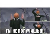  ты не получишь!!!!