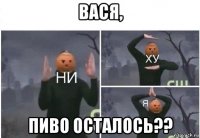 вася, пиво осталось??