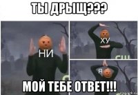 ты дрыщ??? мой тебе ответ!!!