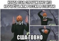 когда тебя спрашивают кто круче сша или россия я отвечаю сша говно