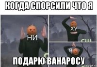 когда спорсили что я подарю ванаросу