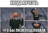 когда хочешь что бы лиза,поцеловала