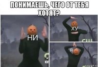 понимаешь, чего от тебя хотят? 