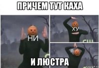 причем тут каха и люстра