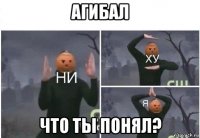 агибал что ты понял?