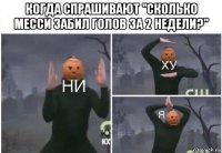 когда спрашивают "сколько месси забил голов за 2 недели?" 