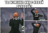 ты изменил ник с новой обновой? 