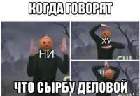 когда говорят что сырбу деловой