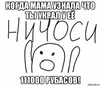 когда мама узнала что ты украл у её 111000 рубасов!