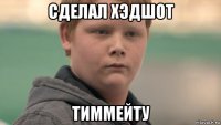 сделал хэдшот тиммейту