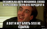 экзамен на авто механика: скока в грузовике татра 815 передач? 4 а вот и нет блять 5!))) не сдал(а)