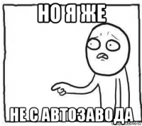 но я же не с автозавода