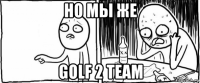 но мы же golf 2 team