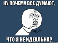 ну почему все думают, что я не идеальна?